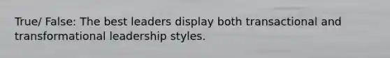 True/ False: The best leaders display both transactional and transformational leadership styles.