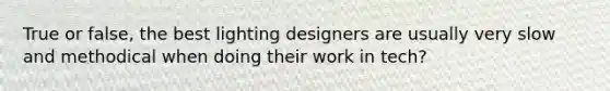 True or false, the best lighting designers are usually very slow and methodical when doing their work in tech?