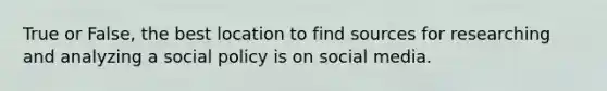 True or False, the best location to find sources for researching and analyzing a social policy is on social media.