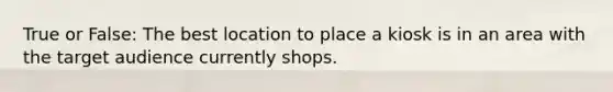 True or False: The best location to place a kiosk is in an area with the target audience currently shops.