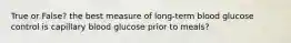 True or False? the best measure of long-term blood glucose control is capillary blood glucose prior to meals?