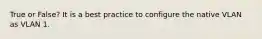 True or False? It is a best practice to configure the native VLAN as VLAN 1.