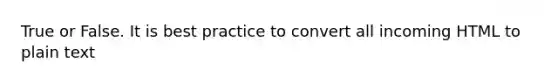 True or False. It is best practice to convert all incoming HTML to plain text