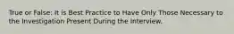 True or False: It is Best Practice to Have Only Those Necessary to the Investigation Present During the Interview.