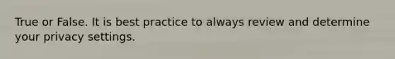 True or False. It is best practice to always review and determine your privacy settings.