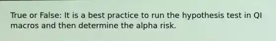 True or False: It is a best practice to run the hypothesis test in QI macros and then determine the alpha risk.