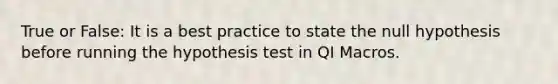 True or False: It is a best practice to state the null hypothesis before running the hypothesis test in QI Macros.