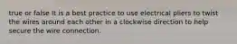 true or false It is a best practice to use electrical pliers to twist the wires around each other in a clockwise direction to help secure the wire connection.