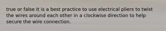 true or false It is a best practice to use electrical pliers to twist the wires around each other in a clockwise direction to help secure the wire connection.