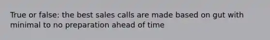 True or false: the best sales calls are made based on gut with minimal to no preparation ahead of time