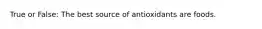 True or False: The best source of antioxidants are foods.