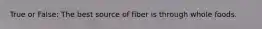 True or False: The best source of fiber is through whole foods.
