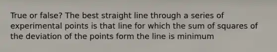 True or false? The best straight line through a series of experimental points is that line for which the sum of squares of the deviation of the points form the line is minimum