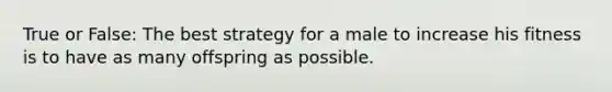 True or False: The best strategy for a male to increase his fitness is to have as many offspring as possible.