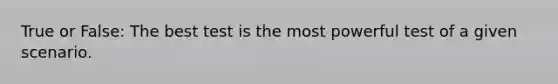 True or False: The best test is the most powerful test of a given scenario.