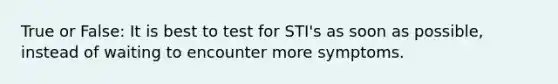 True or False: It is best to test for STI's as soon as possible, instead of waiting to encounter more symptoms.