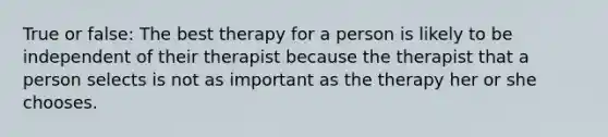 True or false: The best therapy for a person is likely to be independent of their therapist because the therapist that a person selects is not as important as the therapy her or she chooses.