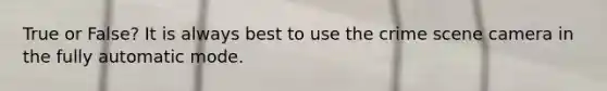 True or False? It is always best to use the crime scene camera in the fully automatic mode.
