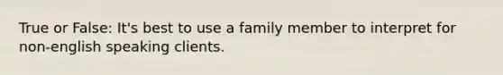 True or False: It's best to use a family member to interpret for non-english speaking clients.