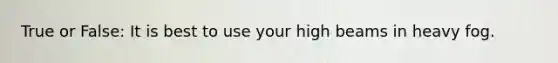 True or False: It is best to use your high beams in heavy fog.