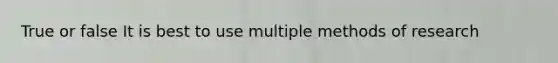 True or false It is best to use multiple methods of research