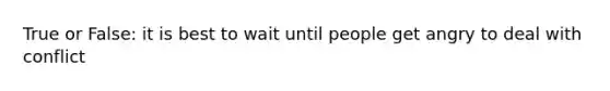 True or False: it is best to wait until people get angry to deal with conflict