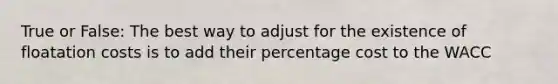 True or False: The best way to adjust for the existence of floatation costs is to add their percentage cost to the WACC