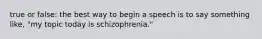 true or false: the best way to begin a speech is to say something like, "my topic today is schizophrenia."