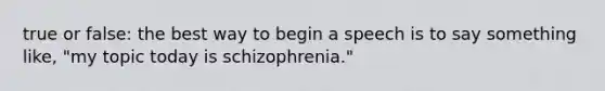 true or false: the best way to begin a speech is to say something like, "my topic today is schizophrenia."