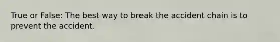 True or False: The best way to break the accident chain is to prevent the accident.