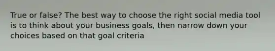 True or false? The best way to choose the right social media tool is to think about your business goals, then narrow down your choices based on that goal criteria