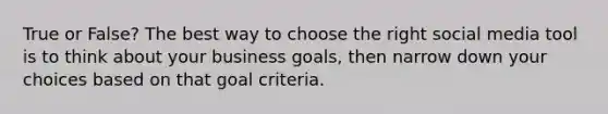 True or False? The best way to choose the right social media tool is to think about your business goals, then narrow down your choices based on that goal criteria.