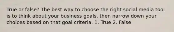 True or false? The best way to choose the right social media tool is to think about your business goals, then narrow down your choices based on that goal criteria. 1. True 2. False