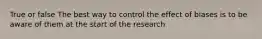 True or false The best way to control the effect of biases is to be aware of them at the start of the research