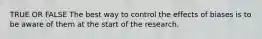 TRUE OR FALSE The best way to control the effects of biases is to be aware of them at the start of the research.