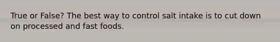 True or False? The best way to control salt intake is to cut down on processed and fast foods.