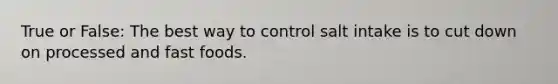 True or False: The best way to control salt intake is to cut down on processed and fast foods.