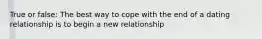 True or false: The best way to cope with the end of a dating relationship is to begin a new relationship