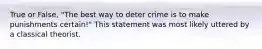 True or False, "The best way to deter crime is to make punishments certain!" This statement was most likely uttered by a classical theorist.