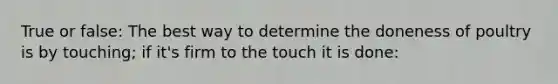 True or false: The best way to determine the doneness of poultry is by touching; if it's firm to the touch it is done: