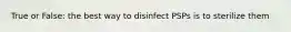 True or False: the best way to disinfect PSPs is to sterilize them