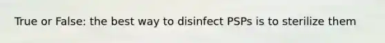 True or False: the best way to disinfect PSPs is to sterilize them