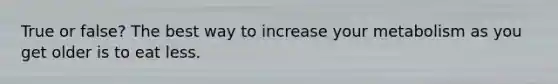 True or false? The best way to increase your metabolism as you get older is to eat less.