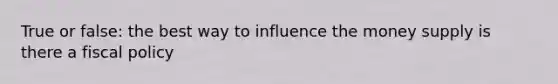 True or false: the best way to influence the money supply is there a fiscal policy