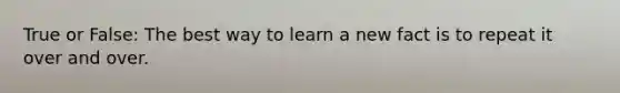 True or False: The best way to learn a new fact is to repeat it over and over.