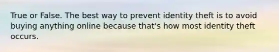 True or False. The best way to prevent identity theft is to avoid buying anything online because that's how most identity theft occurs.