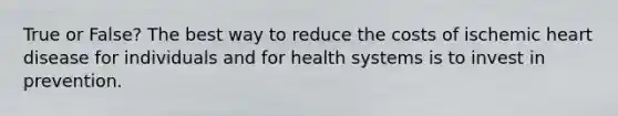 True or False? The best way to reduce the costs of ischemic heart disease for individuals and for health systems is to invest in prevention.