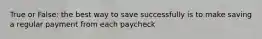 True or False: the best way to save successfully is to make saving a regular payment from each paycheck