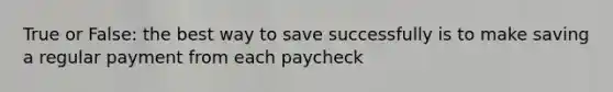 True or False: the best way to save successfully is to make saving a regular payment from each paycheck