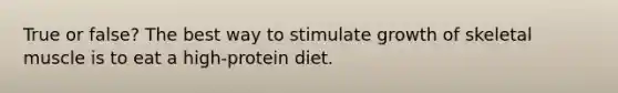 True or false? The best way to stimulate growth of skeletal muscle is to eat a high-protein diet.